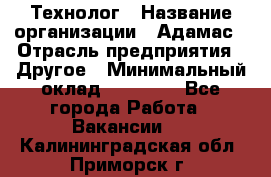 Технолог › Название организации ­ Адамас › Отрасль предприятия ­ Другое › Минимальный оклад ­ 90 000 - Все города Работа » Вакансии   . Калининградская обл.,Приморск г.